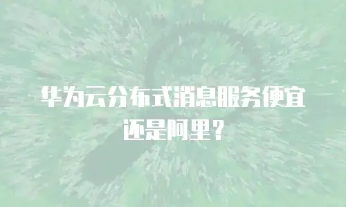 华为云分布式消息服务便宜还是阿里？
