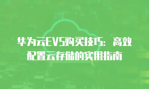 华为云EVS购买技巧：高效配置云存储的实用指南