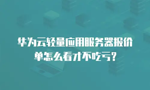 华为云轻量应用服务器报价单怎么看才不吃亏？