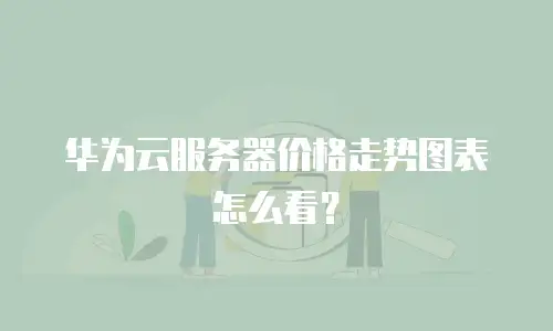 华为云服务器价格走势图表怎么看？