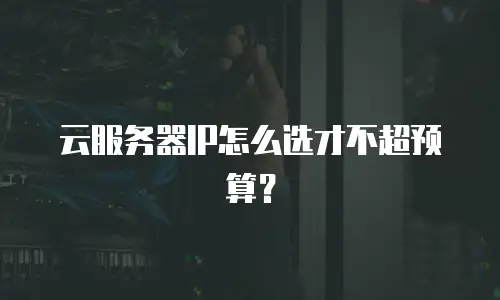 云服务器IP怎么选才不超预算？