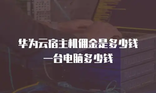 华为云宿主机佣金是多少钱一台电脑多少钱
