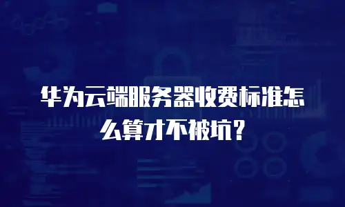 华为云端服务器收费标准怎么算才不被坑？