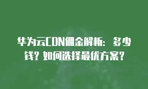 华为云CDN佣金解析：多少钱？如何选择最优方案？