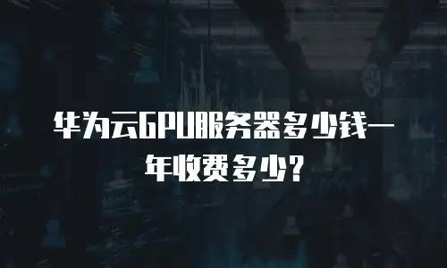 华为云GPU服务器多少钱一年收费多少？