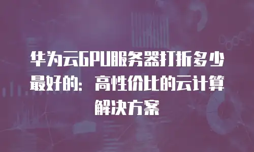 华为云GPU服务器打折多少最好的：高性价比的云计算解决方案