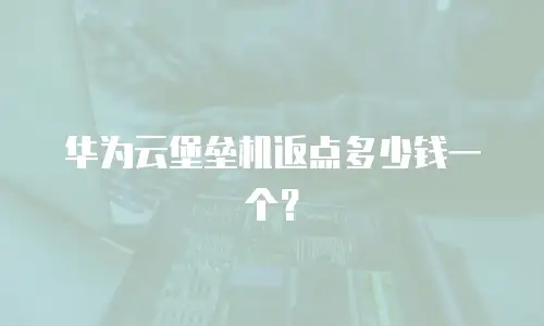 华为云堡垒机返点多少钱一个？