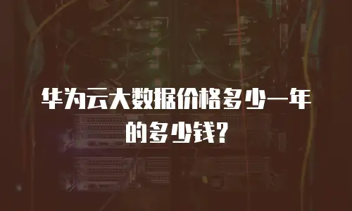 华为云大数据价格多少一年的多少钱？