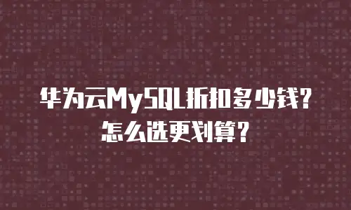 华为云MySQL折扣多少钱？怎么选更划算？