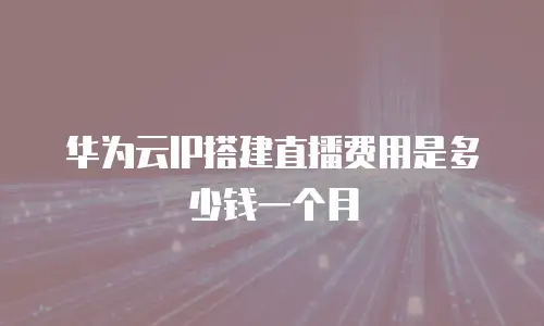 华为云IP搭建直播费用是多少钱一个月