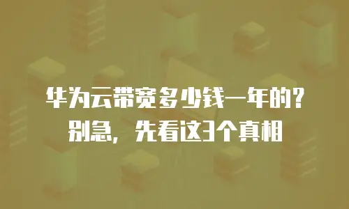 华为云带宽多少钱一年的？别急，先看这3个真相
