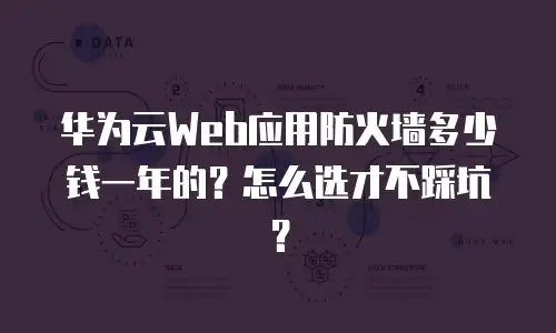 华为云Web应用防火墙多少钱一年的？怎么选才不踩坑？