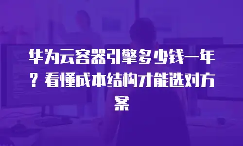华为云容器引擎多少钱一年？看懂成本结构才能选对方案