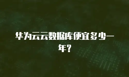 华为云云数据库便宜多少一年？
