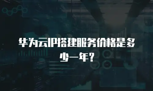 华为云IP搭建服务价格是多少一年？