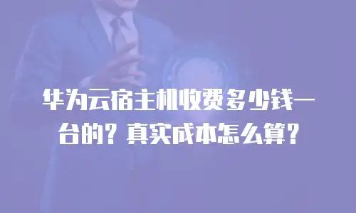 华为云宿主机收费多少钱一台的？真实成本怎么算？