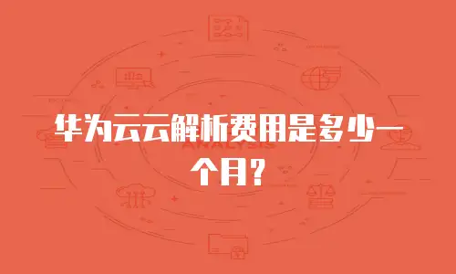 华为云云解析费用是多少一个月？