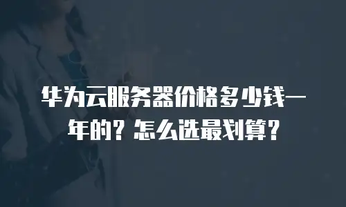 华为云服务器价格多少钱一年的？怎么选最划算？