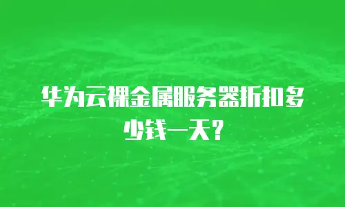 华为云裸金属服务器折扣多少钱一天？