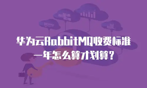 华为云RabbitMQ收费标准一年怎么算才划算？
