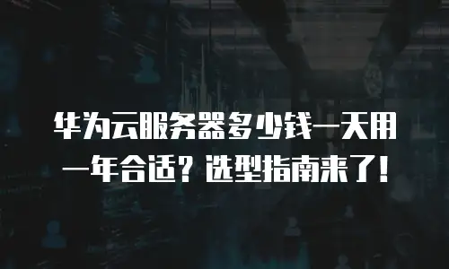 华为云服务器多少钱一天用一年合适？选型指南来了！