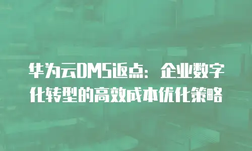 华为云DMS返点：企业数字化转型的高效成本优化策略