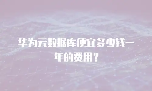 华为云数据库便宜多少钱一年的费用？