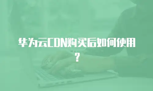 华为云CDN购买后如何使用？
