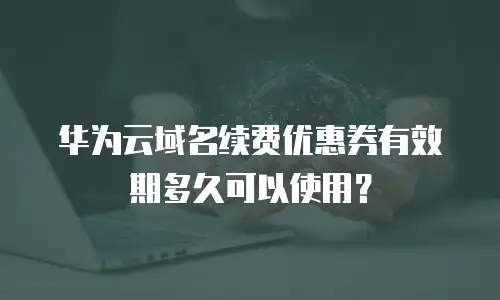 华为云域名续费优惠券有效期多久可以使用？