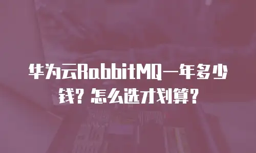 华为云RabbitMQ一年多少钱？怎么选才划算？