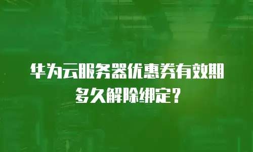 华为云服务器优惠券有效期多久解除绑定？