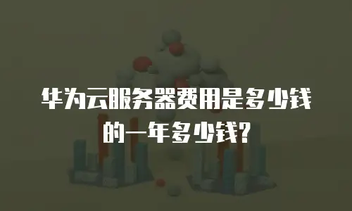 华为云服务器费用是多少钱的一年多少钱？