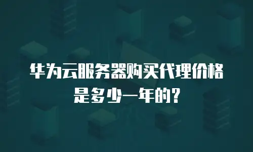 华为云服务器购买代理价格是多少一年的？