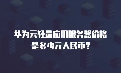 华为云轻量应用服务器价格是多少元人民币？