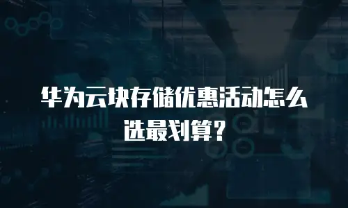华为云块存储优惠活动怎么选最划算？