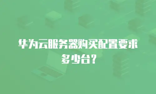 华为云服务器购买配置要求多少台？