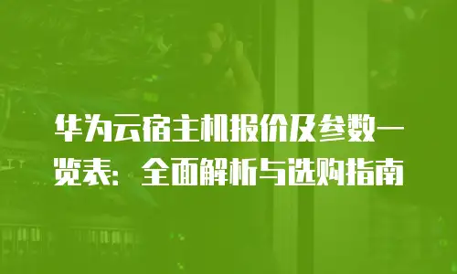 华为云宿主机报价及参数一览表：全面解析与选购指南