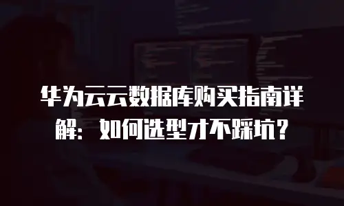 华为云云数据库购买指南详解：如何选型才不踩坑？
