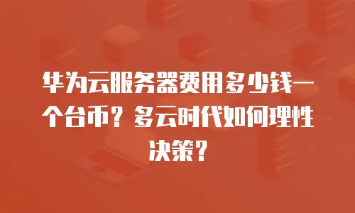 华为云服务器费用多少钱一个台币？多云时代如何理性决策？