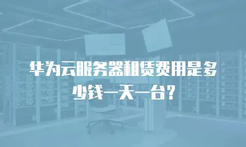 华为云服务器租赁费用是多少钱一天一台？