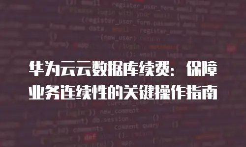 华为云云数据库续费：保障业务连续性的关键操作指南