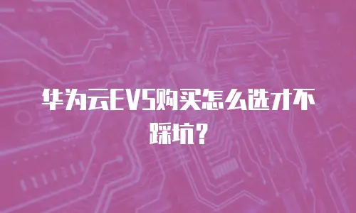 华为云EVS购买怎么选才不踩坑？