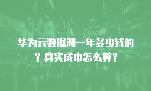 华为云数据湖一年多少钱的？真实成本怎么算？