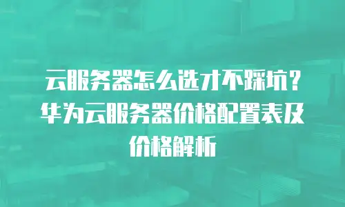 云服务器怎么选才不踩坑？华为云服务器价格配置表及价格解析