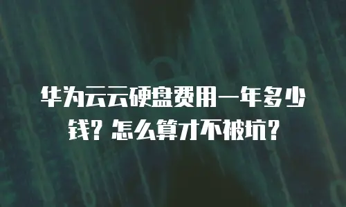 华为云云硬盘费用一年多少钱？怎么算才不被坑？