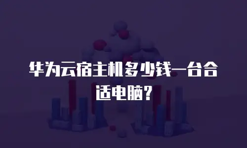 华为云宿主机多少钱一台合适电脑？