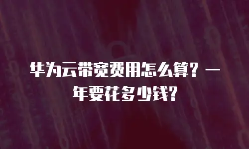 华为云带宽费用怎么算？一年要花多少钱？