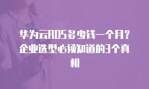 华为云RDS多少钱一个月？企业选型必须知道的3个真相