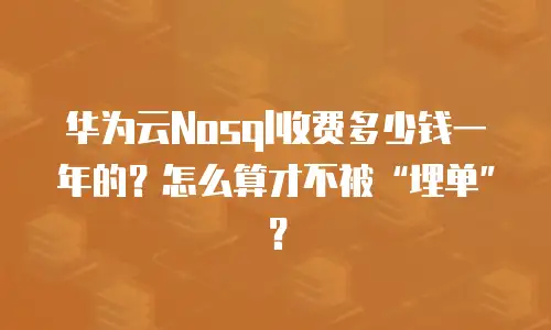 华为云Nosql收费多少钱一年的？怎么算才不被&ldquo;埋单&rdquo;？