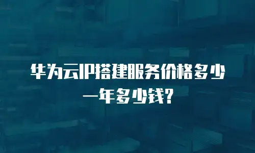 华为云IP搭建服务价格多少一年多少钱？